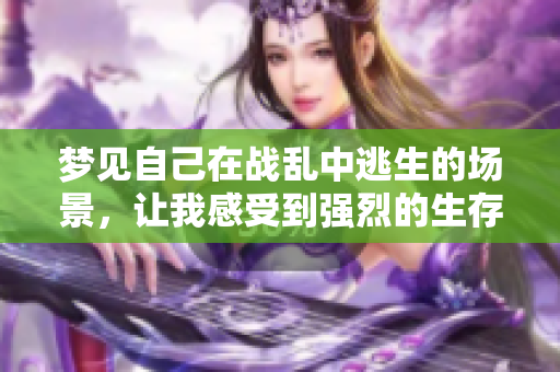 梦见自己在战乱中逃生的场景，让我感受到强烈的生存压力与恐惧心情