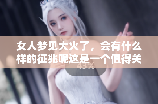 女人梦见大火了，会有什么样的征兆呢这是一个值得关注的问题