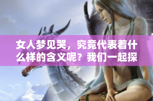 女人梦见哭，究竟代表着什么样的含义呢？我们一起探讨一下这个问题。