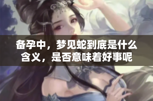 备孕中，梦见蛇到底是什么含义，是否意味着好事呢