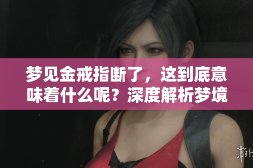 梦见金戒指断了，这到底意味着什么呢？深度解析梦境的寓意与象征