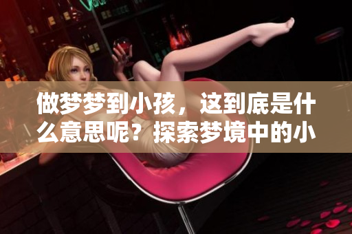 做梦梦到小孩，这到底是什么意思呢？探索梦境中的小孩所蕴含的深意。