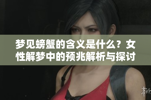 梦见螃蟹的含义是什么？女性解梦中的预兆解析与探讨
