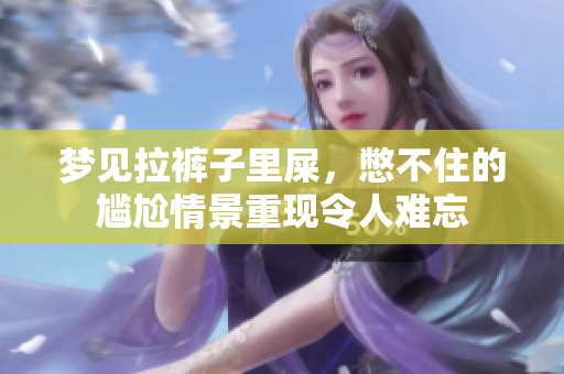梦见拉裤子里屎，憋不住的尴尬情景重现令人难忘