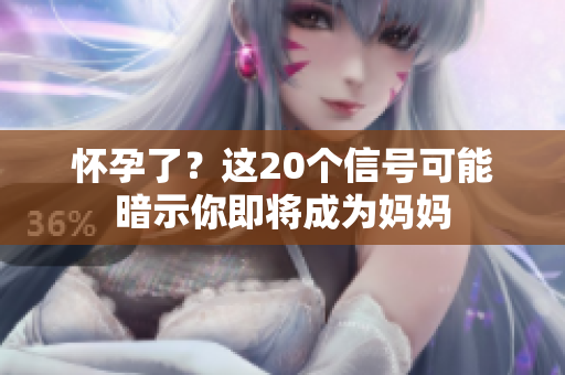 怀孕了？这20个信号可能暗示你即将成为妈妈