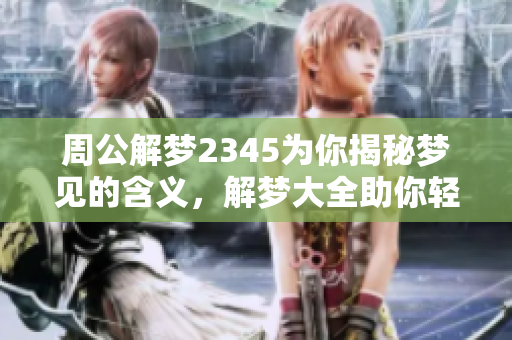 周公解梦2345为你揭秘梦见的含义，解梦大全助你轻松查询梦境之谜