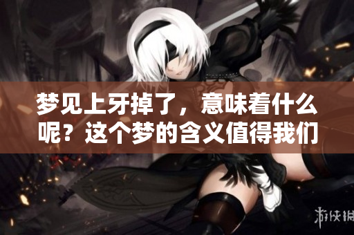 梦见上牙掉了，意味着什么呢？这个梦的含义值得我们探索。