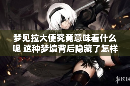 梦见拉大便究竟意味着什么呢 这种梦境背后隐藏了怎样的含义