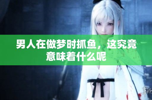 男人在做梦时抓鱼，这究竟意味着什么呢