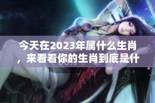 今天在2023年属什么生肖，来看看你的生肖到底是什么吧