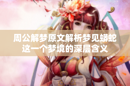 周公解梦原文解析梦见蟒蛇这一个梦境的深层含义