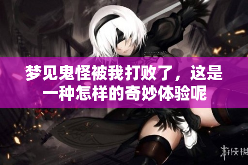 梦见鬼怪被我打败了，这是一种怎样的奇妙体验呢