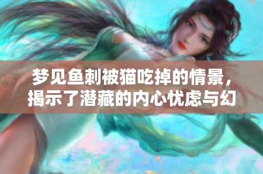梦见鱼刺被猫吃掉的情景，揭示了潜藏的内心忧虑与幻想