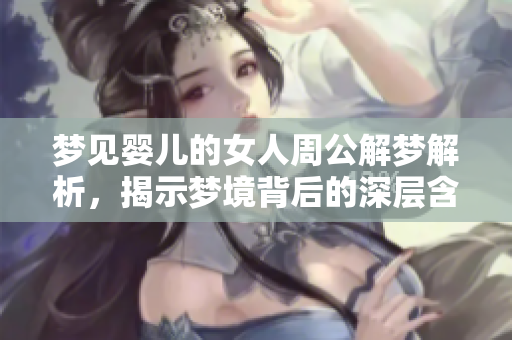 梦见婴儿的女人周公解梦解析，揭示梦境背后的深层含义