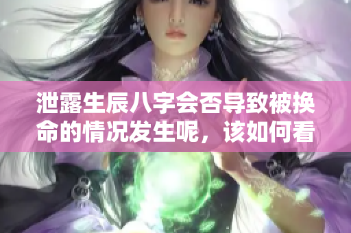 泄露生辰八字会否导致被换命的情况发生呢，该如何看待这个问题