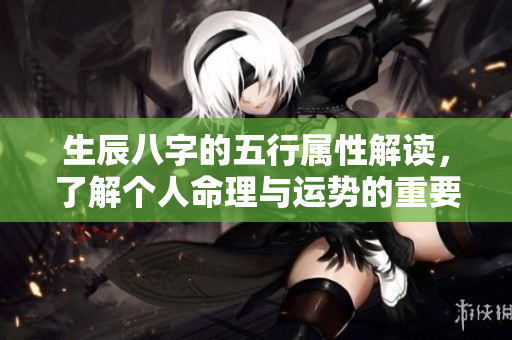 生辰八字的五行属性解读，了解个人命理与运势的重要性