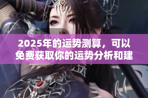 2025年的运势测算，可以免费获取你的运势分析和建议