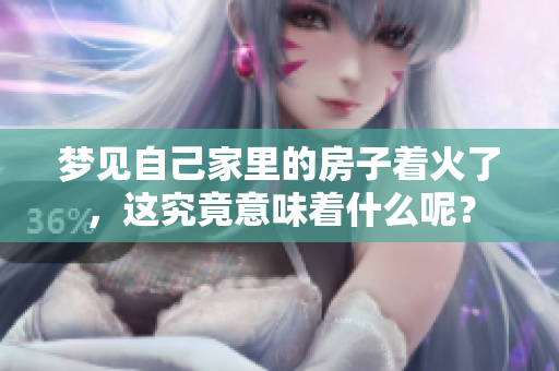 梦见自己家里的房子着火了，这究竟意味着什么呢？