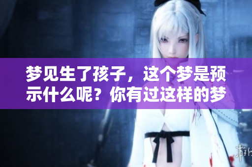 梦见生了孩子，这个梦是预示什么呢？你有过这样的梦境吗？