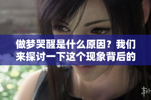 做梦哭醒是什么原因？我们来探讨一下这个现象背后的深层次原因。