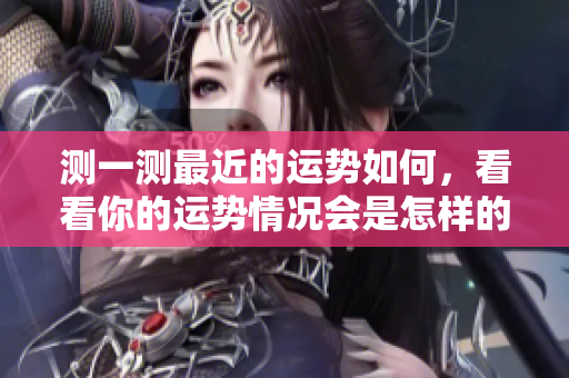 测一测最近的运势如何，看看你的运势情况会是怎样的呢